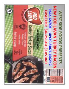 WEST	
  SIDE	
  FOODS	
  PRESENTS	
  	
   NEW	
  HOD	
  LAVAN	
  TURKEY	
  BACON	
   PACK	
  12/8OZ-­‐-­‐-­‐-­‐UPC#0-­‐83076-­‐45629-­‐2	
   CASE	
  COST:	
  	
  $46.25	
  CASE	
  $3
