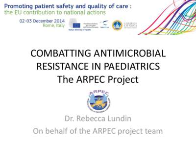 COMBATTING ANTIMICROBIAL RESISTANCE IN PAEDIATRICS The ARPEC Project Dr. Rebecca Lundin On behalf of the ARPEC project team