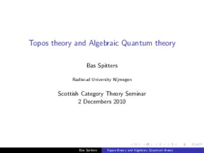 Topos theory and Algebraic Quantum theory Bas Spitters Radboud University Nijmegen Scottish Category Theory Seminar 2 Decembers 2010