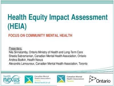 Health Equity Impact Assessment (HEIA) FOCUS ON COMMUNITY MENTAL HEALTH Presenters: Nila Sinnatamby, Ontario Ministry of Health and Long-Term Care Sheela Subramanian, Canadian Mental Health Association, Ontario