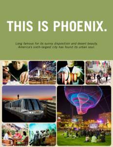 THIS IS PHOENIX. Long famous for its sunny disposition and desert beauty, America’s sixth-largest city has found its urban soul. WELCOME Three years ago, downtown Phoenix was awash in grand-opening ceremonies. The