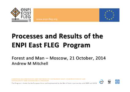 Processes and Results of the ENPI East FLEG Program Forest and Man – Moscow, 21 October, 2014 Andrew M Mitchell  ENA FLEG Ministerial Conference – St