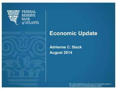 Economic Update Adrienne C. Slack August 2014 The views expressed are mine, and not necessarily those of the Atlanta Fed or the Federal Reserve System.