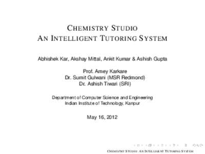 C HEMISTRY S TUDIO A N I NTELLIGENT T UTORING S YSTEM Abhishek Kar, Akshay Mittal, Ankit Kumar & Ashish Gupta Prof. Amey Karkare Dr. Sumit Gulwani (MSR Redmond) Dr. Ashish Tiwari (SRI)