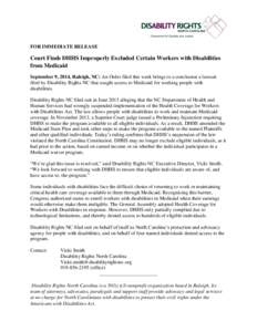 FOR IMMEDIATE RELEASE  Court Finds DHHS Improperly Excluded Certain Workers with Disabilities from Medicaid September 9, 2014, Raleigh, NC: An Order filed this week brings to a conclusion a lawsuit filed by Disability Ri