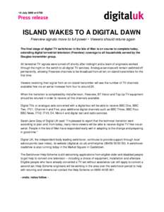 16 July 2009 at[removed]ISLAND WAKES TO A DIGITAL DAWN Freeview signals move to full power  Viewers should retune again The final stage of digital TV switchover in the Isle of Man is on course to complete today, extending