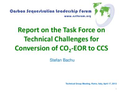 Report on the Task Force on Technical Challenges for Conversion of CO2-EOR to CCS Stefan Bachu  Technical Group Meeting, Rome, Italy, April 17, 2013