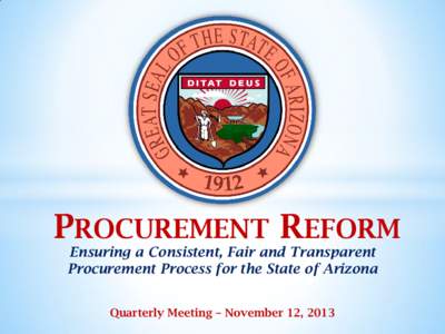 PROCUREMENT REFORM Ensuring a Consistent, Fair and Transparent Procurement Process for the State of Arizona Quarterly Meeting – November 12, 2013  AGENDA