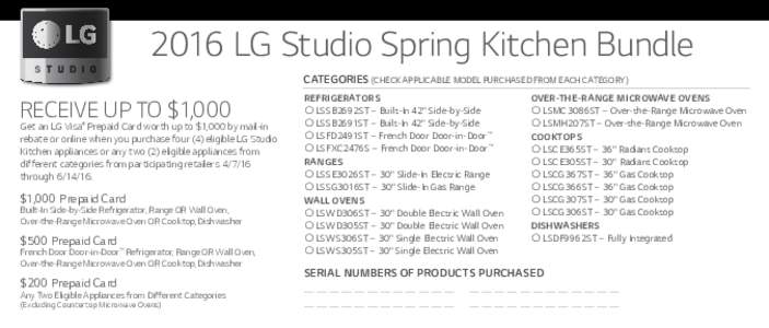 2016 LG Studio Spring Kitchen Bundle CATEGORIES (CHECK APPLICABLE MODEL PURCHASED FROM EACH CATEGORY) RECEIVE UP TO $1,000 Get an LG Visa Prepaid Card worth up to $1,000 by mail-in
