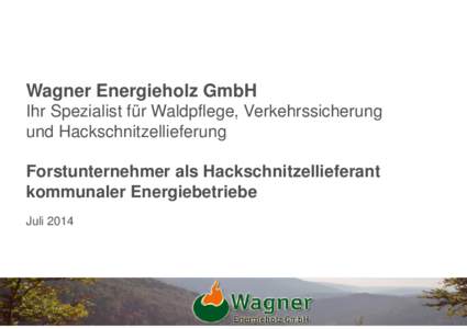 Wagner Energieholz GmbH Ihr Spezialist für Waldpflege, Verkehrssicherung und Hackschnitzellieferung Forstunternehmer als Hackschnitzellieferant kommunaler Energiebetriebe Juli 2014