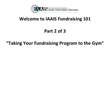 Welcome to IAAIS Fundraising 101 Part 2 of 3 “Taking Your Fundraising Program to the Gym” IAAIS - Fundraising 101 pt 2 I.