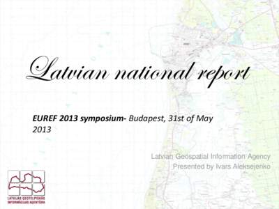 Latvian national report EUREF 2013 symposium- Budapest, 31st of May 2013 Latvian Geospatial Information Agency Presented by Ivars Aleksejenko