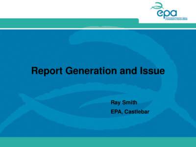 Report Generation and Issue Ray Smith EPA, Castlebar Presentation Outline