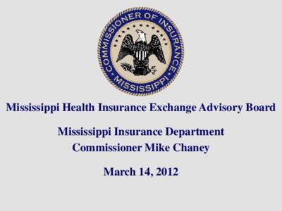 Mississippi Health Insurance Exchange Advisory Board Mississippi Insurance Department Commissioner Mike Chaney March 14, 2012