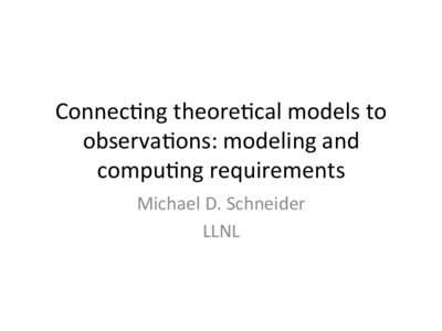 Connec&ng	
  theore&cal	
  models	
  to	
   observa&ons:	
  modeling	
  and	
   compu&ng	
  requirements	
   Michael	
  D.	
  Schneider	
   LLNL	
  