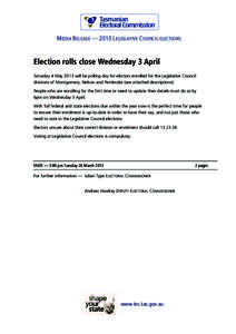 MEDIA RELEASE — 2013 LEGISLATIVE COUNCIL ELECTIONS  Election rolls close Wednesday 3 April Saturday 4 May 2013 will be polling day for electors enrolled for the Legislative Council divisions of Montgomery, Nelson and P