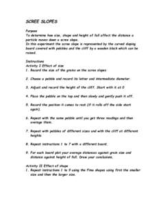 SCREE SLOPES Purpose To determine how size, shape and height of fall affect the distance a particle moves down a scree slope. In this experiment the scree slope is represented by the curved sloping board covered with peb