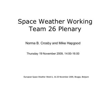 Space Weather Working Team 26 Plenary Norma B. Crosby and Mike Hapgood Thursday 19 November 2009, 14:00-16:00  European Space Weather Week 6, 16-20 November 2009, Brugge, Belgium