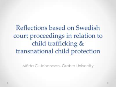 Reflections based on Swedish court proceedings in relation to child trafficking & transnational child protection Märta C. Johansson, Örebro University