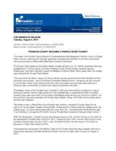 FOR IMMEDIATE RELEASE Tuesday, August 5, 2014 Contact: Hanna Greer, Commissioners, [removed]Marty Homan, Commissioners, [removed]FRANKLIN COUNTY BECOMES A PURPLE HEART COUNTY This week, the Franklin County Board 