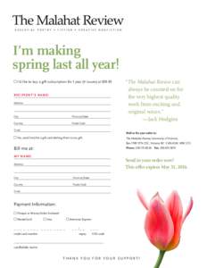 I’m making spring last all year! “The Malahat Review can always be counted on for RECIPIENT’S NAME: the very highest quality