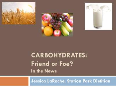 CARBOHYDRATES: Friend or Foe? In the News Jessica LaRoche, Station Park Dietitian  Overview