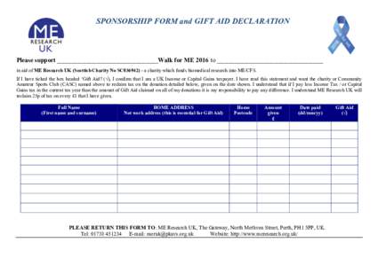 SPONSORSHIP FORM and GIFT AID DECLARATION  Please support _________________________________________Walk for ME 2016 to ___________________________________________ in aid of ME Research UK (Scottish Charity No SC036942) -