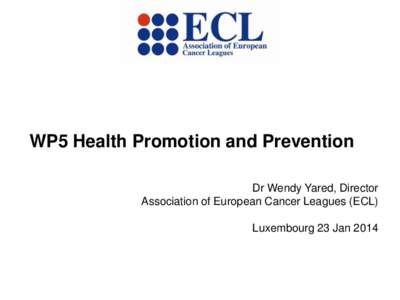 WP5 Health Promotion and Prevention Dr Wendy Yared, Director Association of European Cancer Leagues (ECL) Luxembourg 23 Jan 2014  European Partnership for Action Against Cancer: