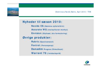 Cheminova Nordic Baltic, AprilTHK  Nyheder til sæson 2010: Nexide CS (Gamma-cyhalothrin) Accurate WG (metsulfuron-methyl) Envision (Glyfosat, bio formulering)