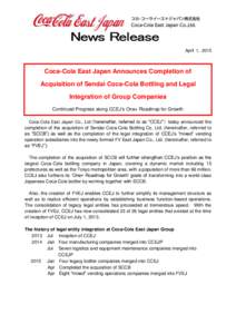 April 1, 2015  Coca-Cola East Japan Announces Completion of Acquisition of Sendai Coca-Cola Bottling and Legal Integration of Group Companies Continued Progress along CCEJ’s One+ Roadmap for Growth