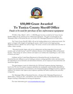 $50,000 Grant Awarded To Tunica County Sheriff Office Funds to be used for purchase of law enforcement equipment TUNICA, Miss. (March 1, 2011) – A $[removed]grant has been awarded to the Tunica County Sheriff’s Office 