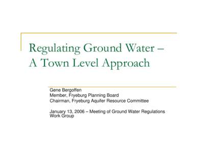 Regulating Ground Water – A Town Level Approach Gene Bergoffen Member, Fryeburg Planning Board Chairman, Fryeburg Aquifer Resource Committee January 13, 2006 – Meeting of Ground Water Regulations