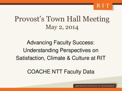 Provost’s Town Hall Meeting May 2, 2014 Advancing Faculty Success: Understanding Perspectives on Satisfaction, Climate & Culture at RIT COACHE NTT Faculty Data