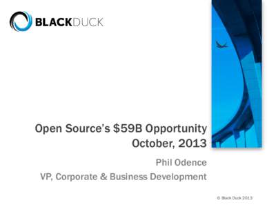 Open Source’s $59B Opportunity October, 2013 Phil Odence VP, Corporate & Business Development © Black Duck 2013