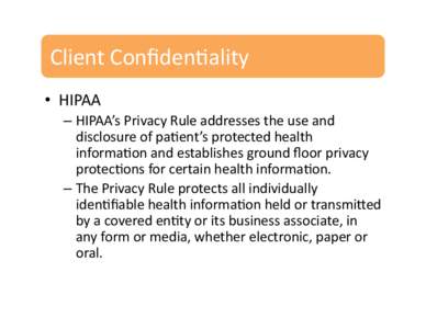 Client	
  Conﬁden+ality	
   •  HIPAA	
   –  HIPAA’s	
  Privacy	
  Rule	
  addresses	
  the	
  use	
  and	
   disclosure	
  of	
  pa+ent’s	
  protected	
  health	
   informa+on	
  and	
  est