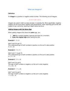 What are Integers? Definition An integer is a positive or negative whole number. The following are all integers: …, -3, -2, -1, 0, 1, 2, 3, … Integers are used in math courses and also in everyday life. More specific