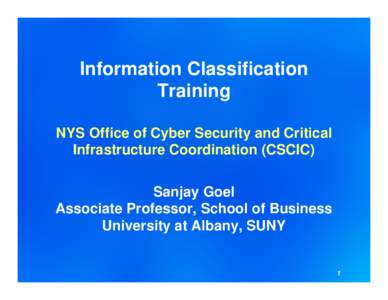 Information Classification Training NYS Office of Cyber Security and Critical Infrastructure Coordination (CSCIC) Sanjay Goel Associate Professor, School of Business