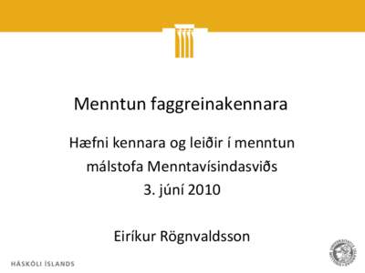 Menntun faggreinakennara Hæfni kennara og leiðir í menntun málstofa Menntavísindasviðs 3. júní 2010 Eiríkur Rögnvaldsson