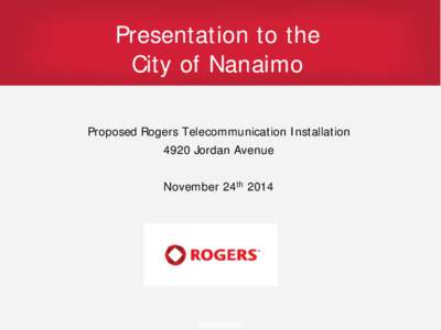 Presentation to the City of Nanaimo Proposed Rogers Telecommunication Installation 4920 Jordan Avenue November 24th 2014