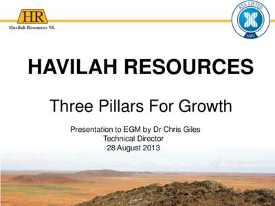 HAVILAH RESOURCES Three Pillars For Growth Presentation to EGM by Dr Chris Giles Technical Director 28 August 2013