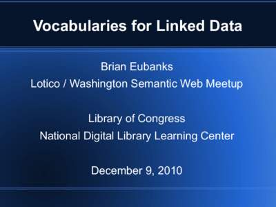 Vocabularies for Linked Data Brian Eubanks Lotico / Washington Semantic Web Meetup Library of Congress National Digital Library Learning Center December 9, 2010