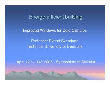 Energy-efficient building Improved Windows for Cold Climates Professor Svend Svendsen Technical University of Denmark  April 12th – 14th 2005 · Symposium in Sisimiut