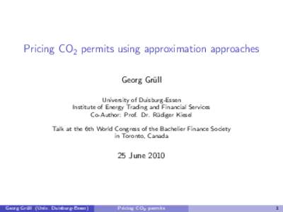Pricing CO2 permits using approximation approaches Georg Grüll University of Duisburg-Essen Institute of Energy Trading and Financial Services Co-Author: Prof. Dr. Rüdiger Kiesel Talk at the 6th World Congress of the B
