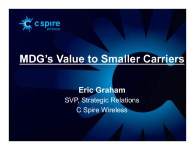 MDG’s Value to Smaller Carriers Eric Graham SVP, Strategic Relations C Spire Wireless  MDG has an Opportunity to Meet