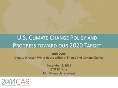 U.S. CLIMATE CHANGE POLICY AND PROGRESS TOWARD OUR 2020 TARGET Rick Duke Deputy Director, White House Office of Energy and Climate Change December 8, 2014 COP20 Lima