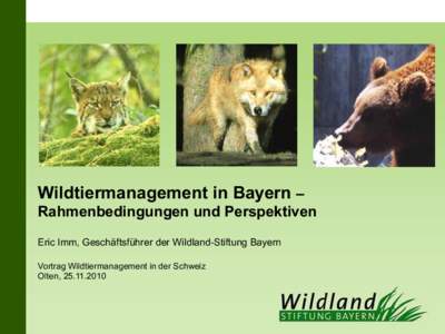 Wildtiermanagement in Bayern –  Rahmenbedingungen und Perspektiven Eric Imm, Geschäftsführer der Wildland-Stiftung Bayern Vortrag Wildtiermanagement in der Schweiz Olten, [removed]