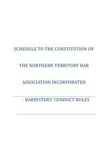 SCHEDULE TO THE CONSTITUTION OF THE NORTHERN TERRITORY BAR ASSOCIATION INCORPORATED - BARRISTERS’ CONDUCT RULES