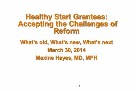 Healthy Start Grantees: Accepting the Challenges of Reform What’s old, What’s new, What’s next March 30, 2014 Maxine Hayes, MD, MPH