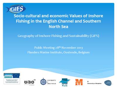 Socio-cultural and economic Values of Inshore Fishing in the English Channel and Southern North Sea Geography of Inshore Fishing and Sustainability (GIFS) Public Meeting 28th November 2013 Flanders Marine Institute, Oost