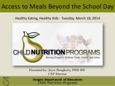 Access to Meals Beyond the School Day Healthy Eating, Healthy Kids - Tuesday, March 18, 2014 Presented by: Joyce Dougherty, PHD RD CNP Director Oregon Department of Education